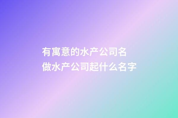 有寓意的水产公司名 做水产公司起什么名字-第1张-公司起名-玄机派